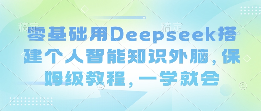 零基础用Deepseek搭建个人智能知识外脑，保姆级教程，一学就会-91项目网