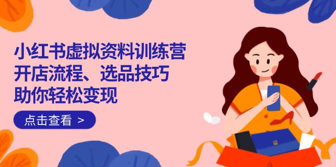 （14372期）小红书虚拟资料训练营：开店流程、选品技巧一网打尽，助你轻松变现-91项目网