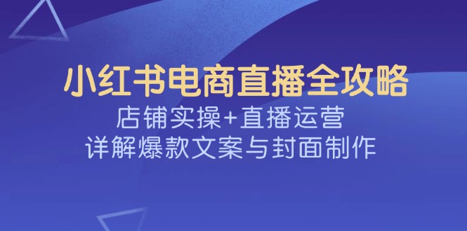 （14410期）小红书电商直播全攻略，店铺实操+直播运营，详解爆款文案与封面制作-91项目网