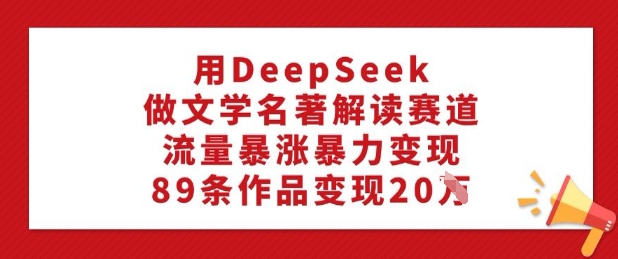 用DeepSeek做文学名著解读赛道，流量暴涨暴力变现，89条作品变现20W-91项目网